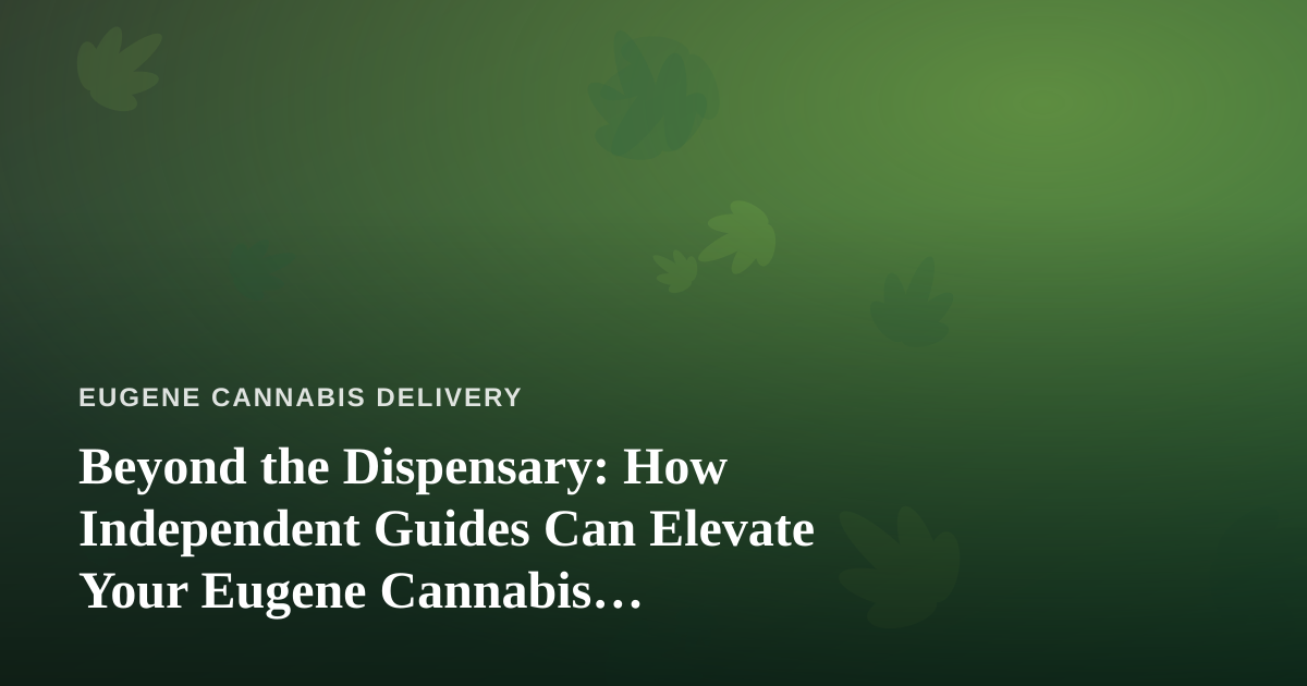 Beyond the Dispensary: How Independent Guides Can Elevate Your Eugene Cannabis Experience