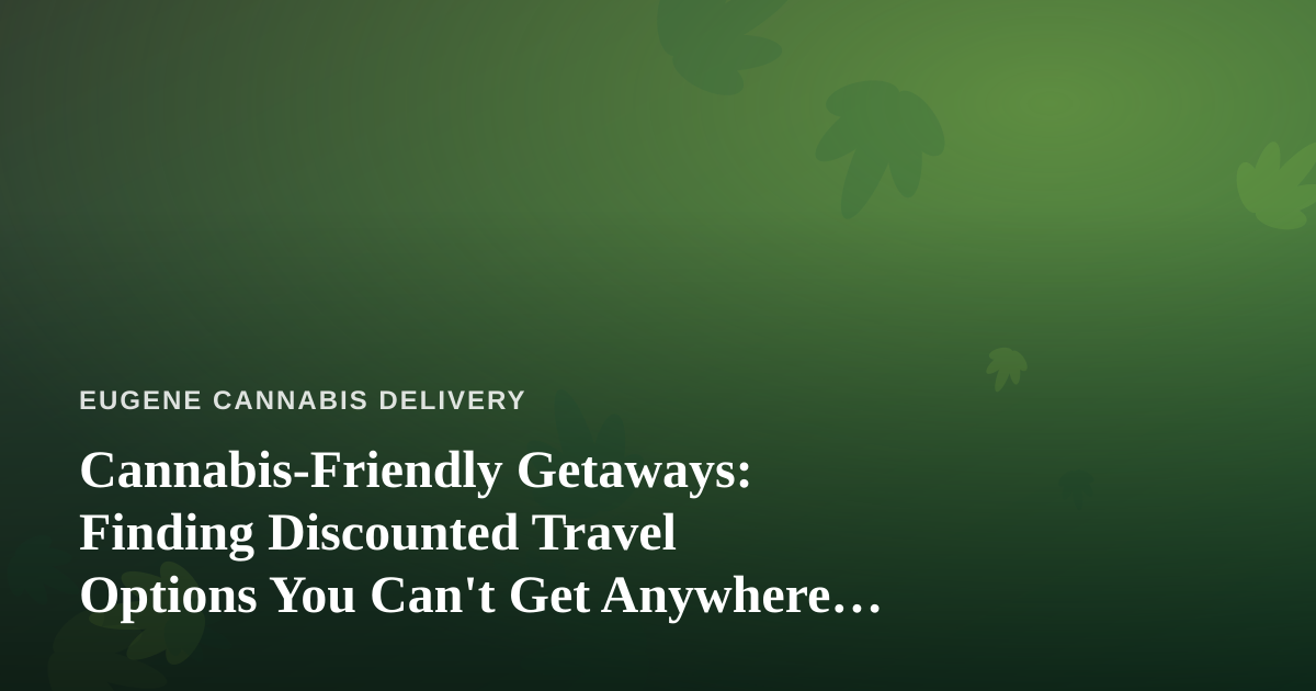 Cannabis-Friendly Getaways: Finding Discounted Travel Options You Can’t Get Anywhere Else