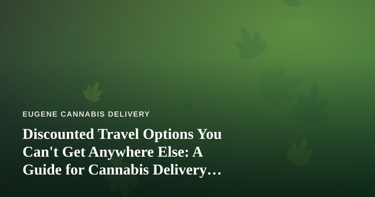 Discounted Travel Options You Can’t Get Anywhere Else: A Guide for Cannabis Delivery Fans in Eugene