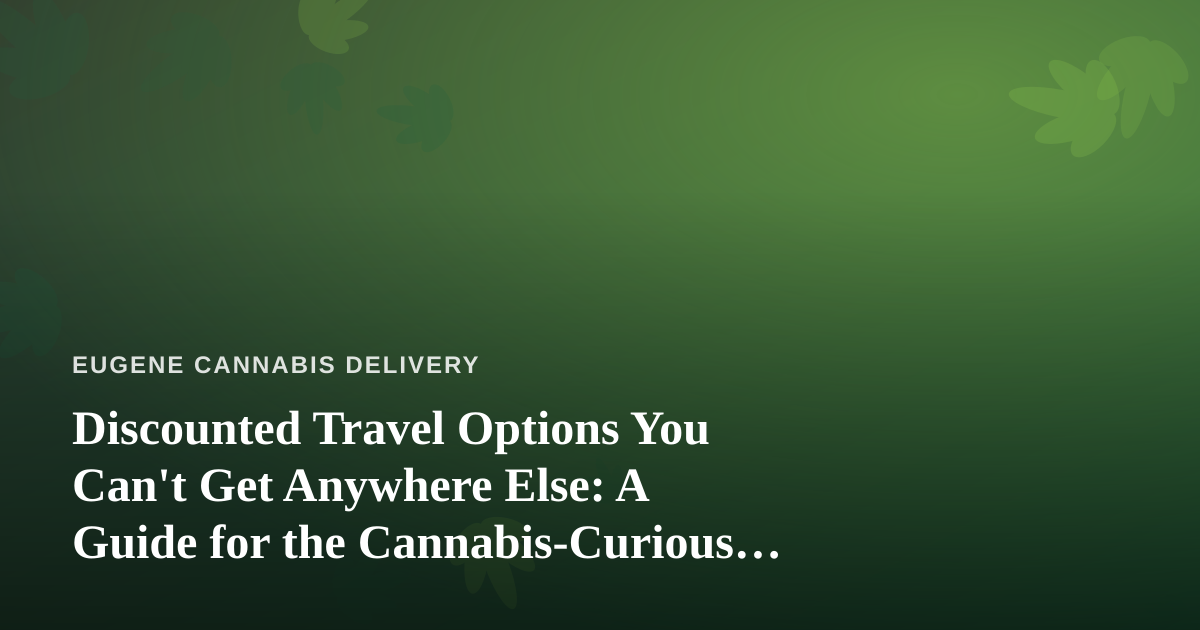 Discounted Travel Options You Can’t Get Anywhere Else: A Guide for the Cannabis-Curious Traveler