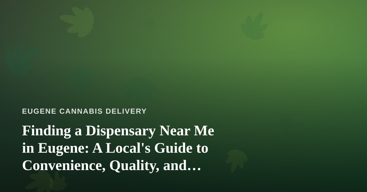 Finding a Dispensary Near Me in Eugene: A Local’s Guide to Convenience, Quality, and Delivery