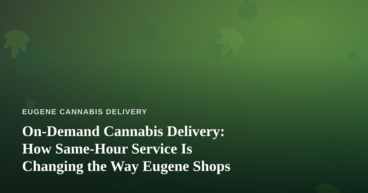 On-Demand Cannabis Delivery: How Same-Hour Service Is Changing the Way Eugene Shops