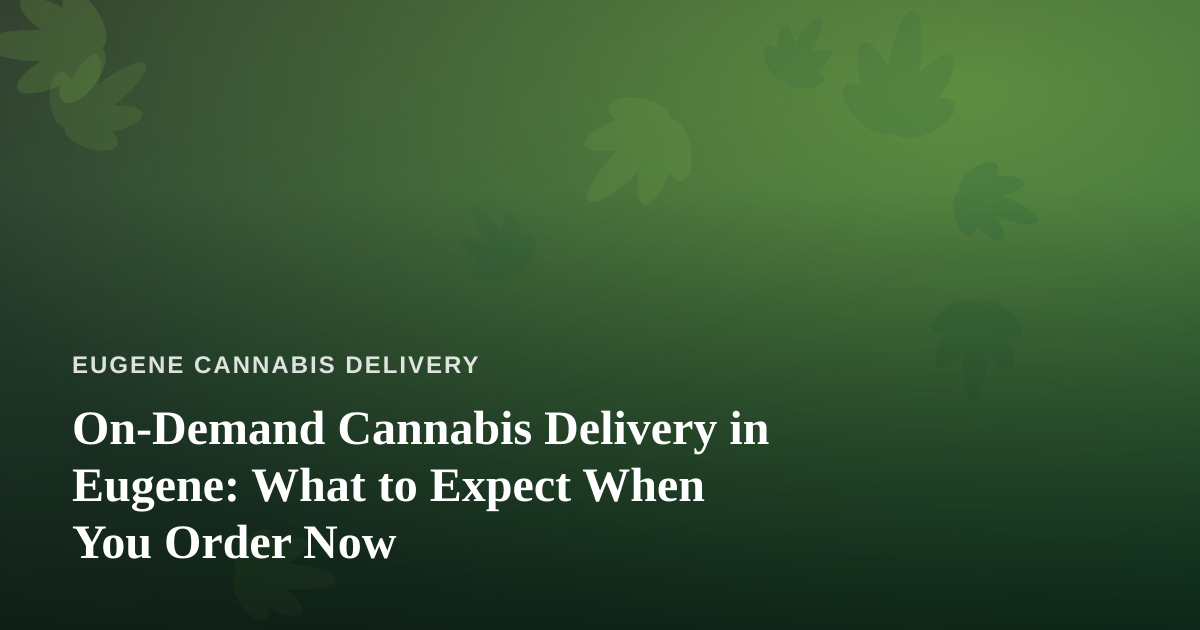On-Demand Cannabis Delivery in Eugene: What to Expect When You Order Now