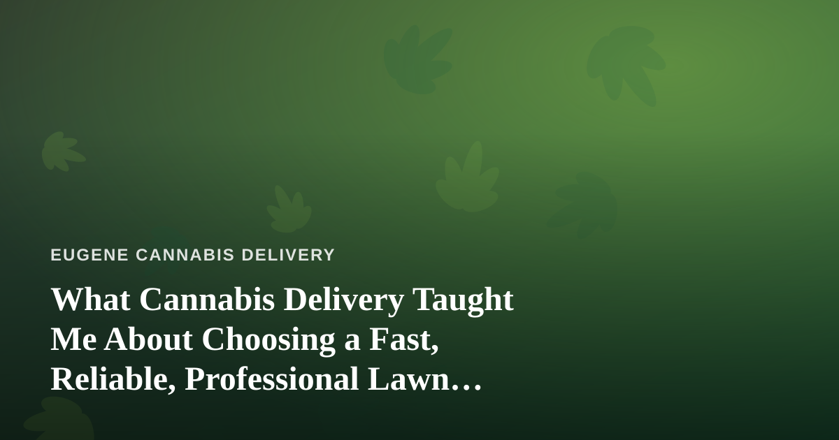 What Cannabis Delivery Taught Me About Choosing a Fast, Reliable, Professional Lawn Care Company