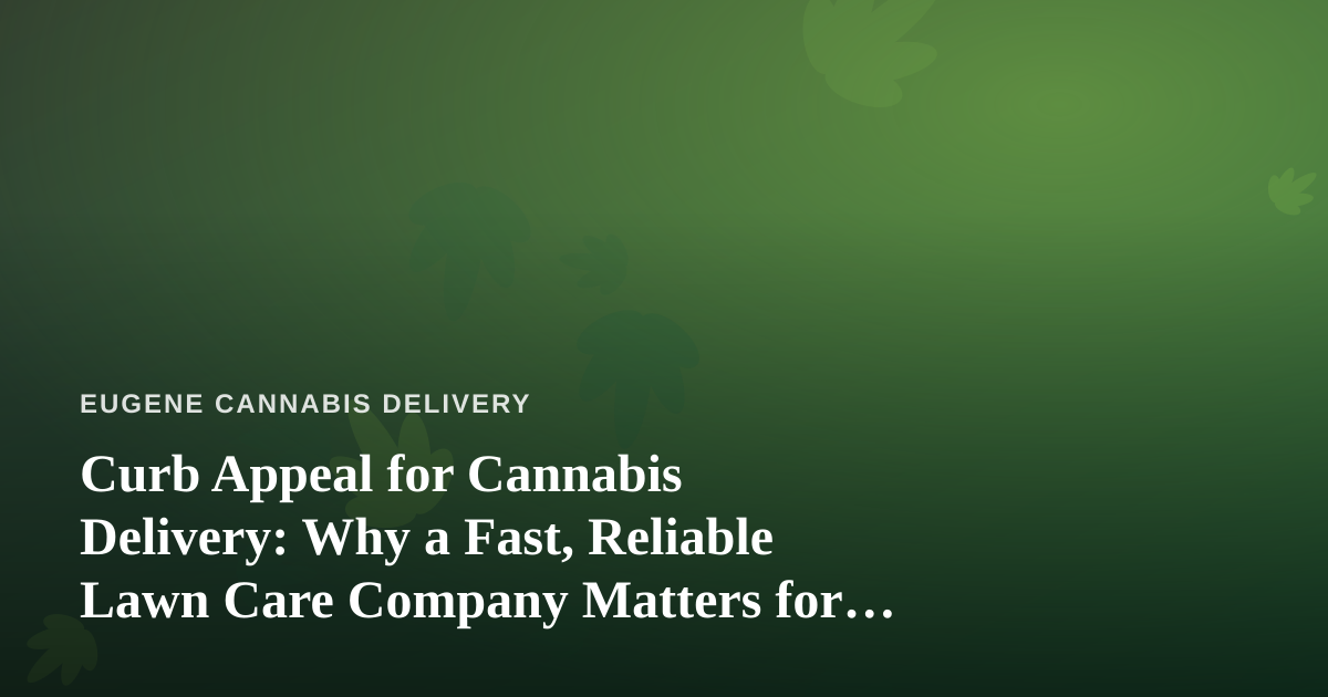 Curb Appeal for Cannabis Delivery: Why a Fast, Reliable Lawn Care Company Matters for Home-Based Operations