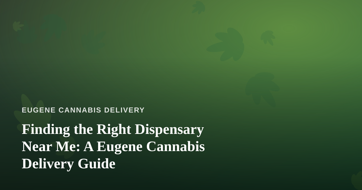 Finding the Right Dispensary Near Me: A Eugene Cannabis Delivery Guide