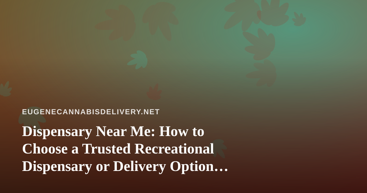 Dispensary Near Me: How to Choose a Trusted Recreational Dispensary or Delivery Option in Eugene