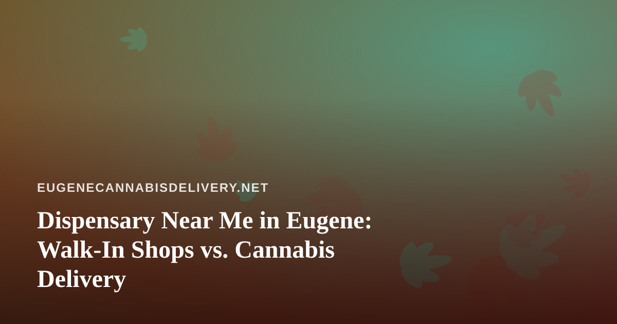 Dispensary Near Me in Eugene: Walk-In Shops vs. Cannabis Delivery