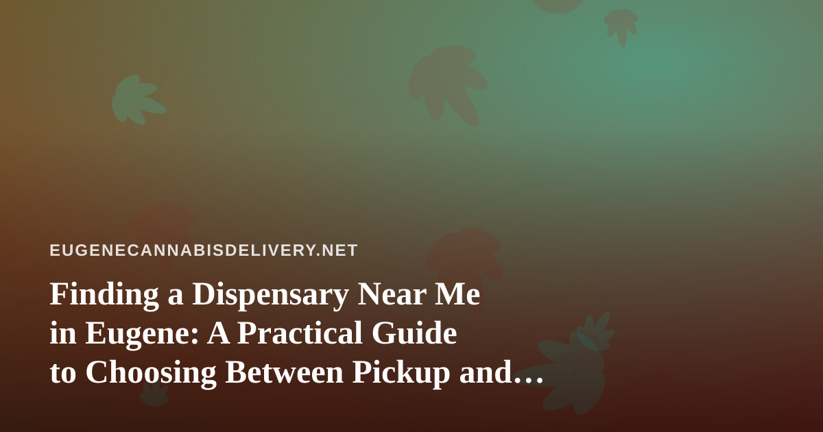 Finding a Dispensary Near Me in Eugene: A Practical Guide to Choosing Between Pickup and Delivery