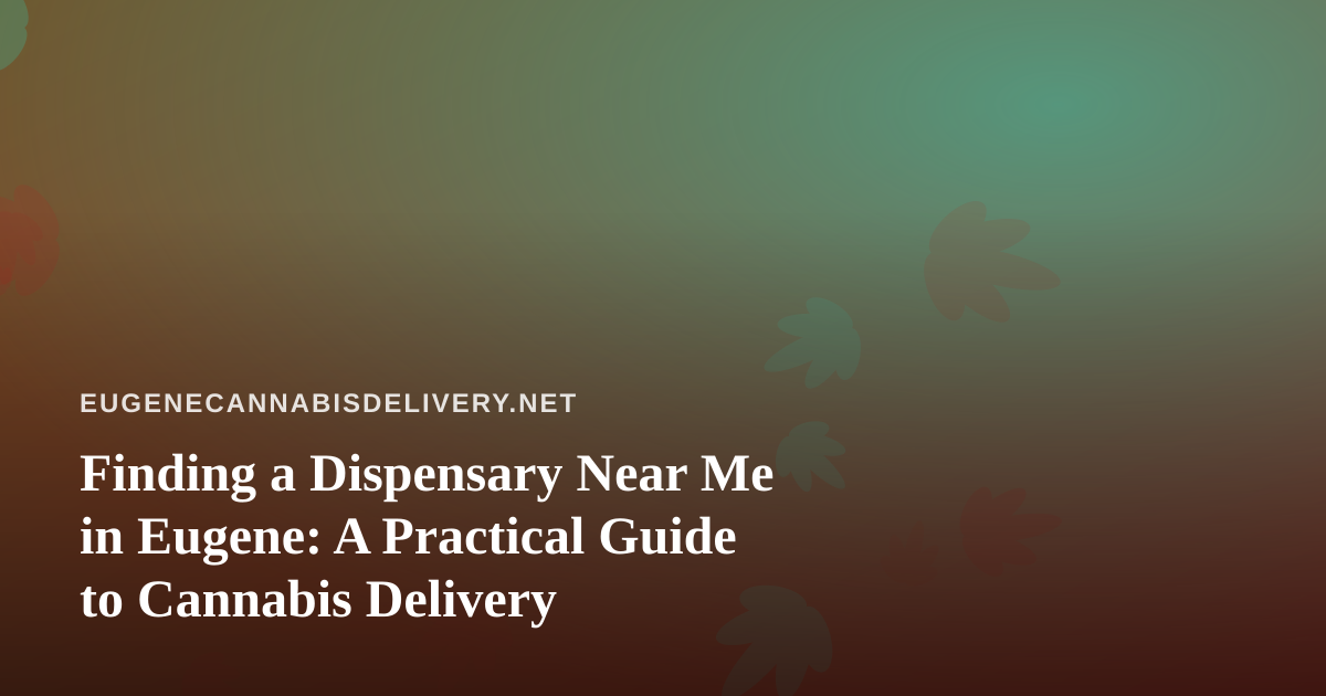 Finding a Dispensary Near Me in Eugene: A Practical Guide to Cannabis Delivery