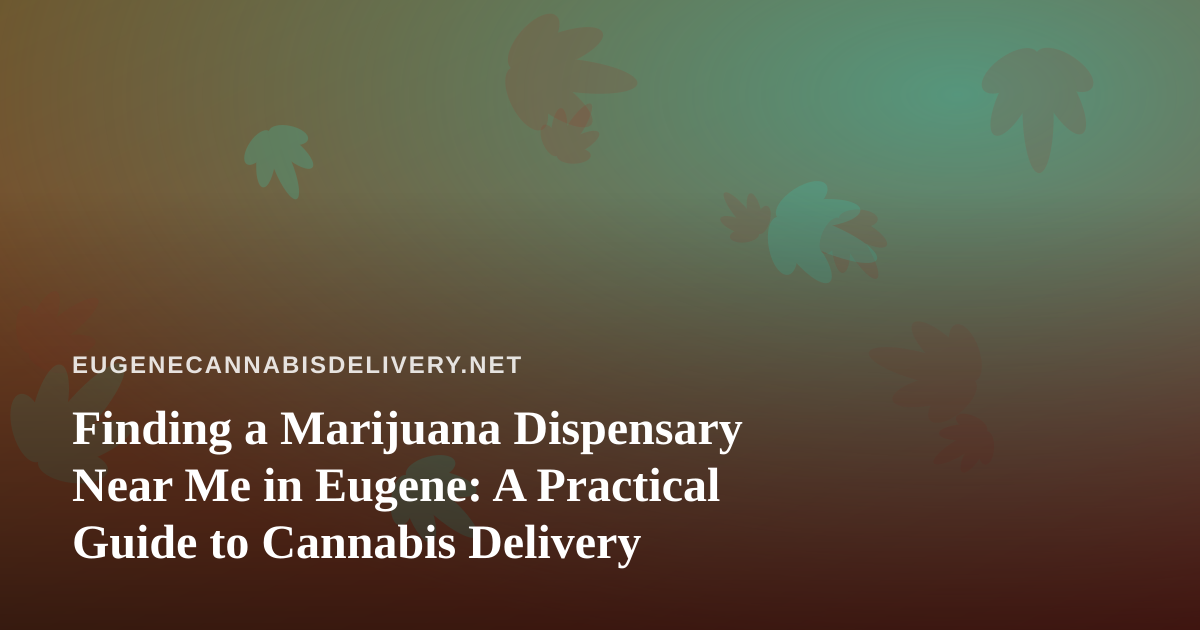 Finding a Marijuana Dispensary Near Me in Eugene: A Practical Guide to Cannabis Delivery