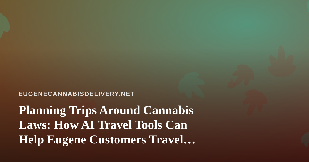 Planning Trips Around Cannabis Laws: How AI Travel Tools Can Help Eugene Customers Travel Smarter