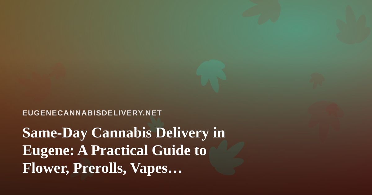 Same-Day Cannabis Delivery in Eugene: A Practical Guide to Flower, Prerolls, Vapes, Concentrates, and Edibles